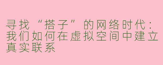 寻找“搭子”的网络时代：我们如何在虚拟空间中建立真实联系
