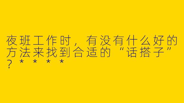 夜班工作时，有没有什么好的方法来找到合适的“话搭子”？****