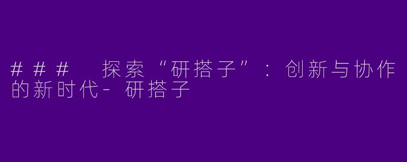 ### 探索“研搭子”:创新与协作的新时代