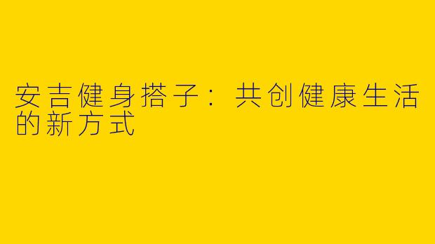 安吉健身搭子：共创健康生活的新方式