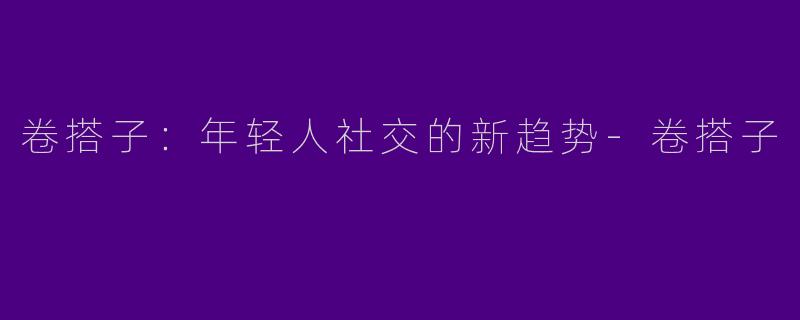 卷搭子:年轻人社交的新趋势