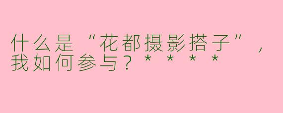 什么是“花都摄影搭子”,我如何参与?****