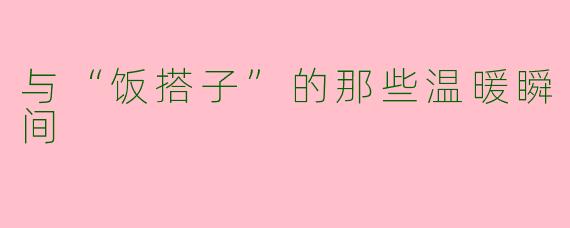 与“饭搭子”的那些温暖瞬间