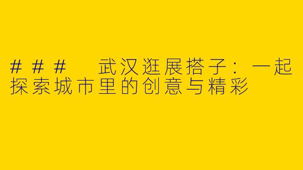 ### 武汉逛展搭子：一起探索城市里的创意与精彩