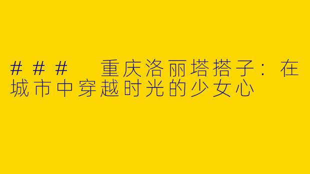 ### 重庆洛丽塔搭子：在城市中穿越时光的少女心