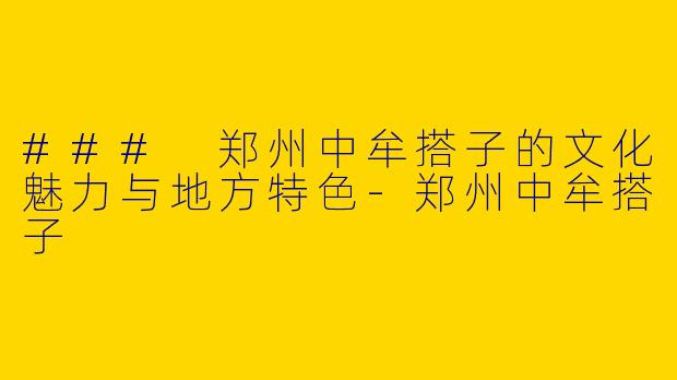 ### 郑州中牟搭子的文化魅力与地方特色-郑州中牟搭子