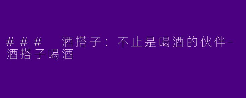 ### 酒搭子：不止是喝酒的伙伴