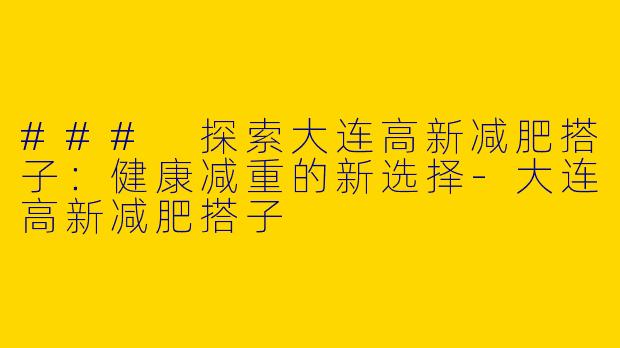### 探索大连高新减肥搭子：健康减重的新选择-大连高新减肥搭子