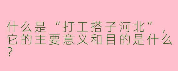 什么是“打工搭子河北”，它的主要意义和目的是什么？