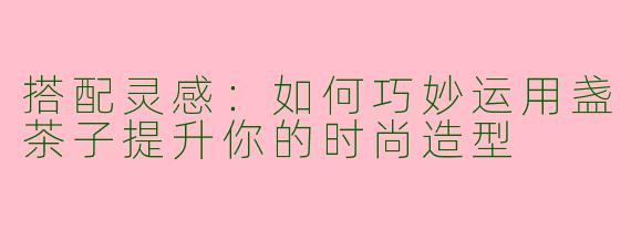搭配灵感：如何巧妙运用盏茶子提升你的时尚造型