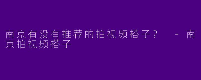南京有没有推荐的拍视频搭子？ 