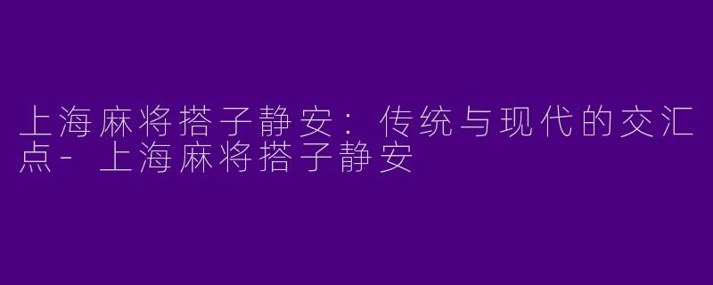 上海麻将搭子静安:传统与现代的交汇点
