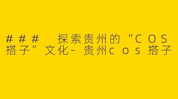 ### 探索贵州的“COS搭子”文化