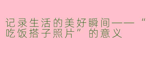 记录生活的美好瞬间——“吃饭搭子照片”的意义