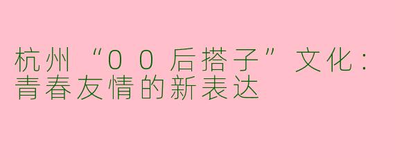杭州“00后搭子”文化：青春友情的新表达