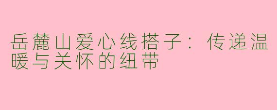 岳麓山爱心线搭子：传递温暖与关怀的纽带