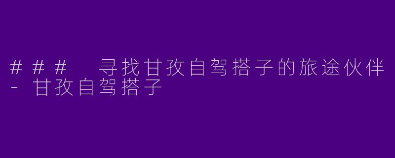 ### 寻找甘孜自驾搭子的旅途伙伴-甘孜自驾搭子