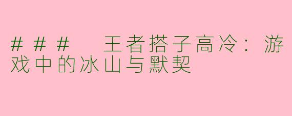 ### 王者搭子高冷：游戏中的冰山与默契