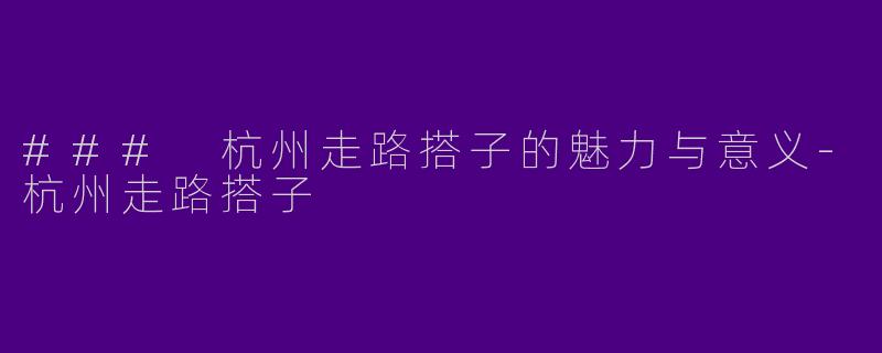 ### 杭州走路搭子的魅力与意义-杭州走路搭子