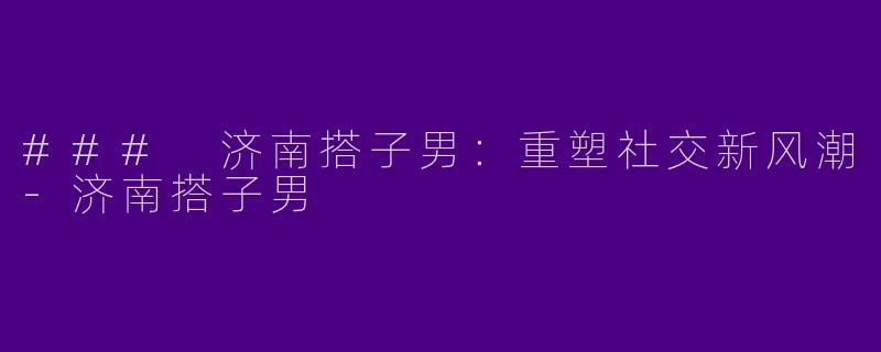 ### 济南搭子男：重塑社交新风潮