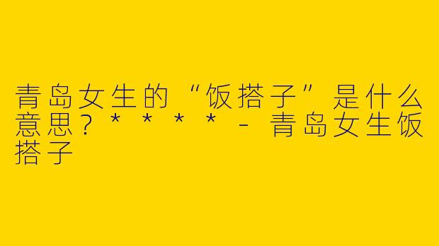 青岛女生的“饭搭子”是什么意思?****