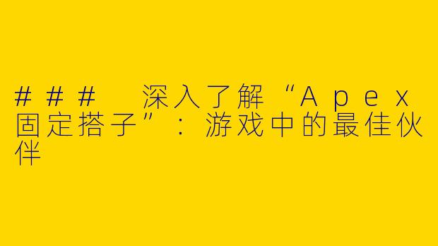 ### 深入了解“Apex固定搭子”:游戏中的最佳伙伴