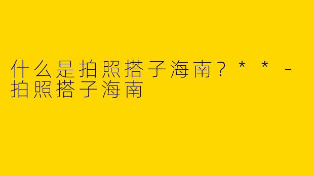 什么是拍照搭子海南?**