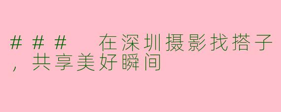 ### 在深圳摄影找搭子，共享美好瞬间