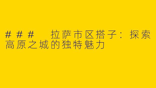 ### 拉萨市区搭子：探索高原之城的独特魅力