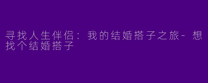 寻找人生伴侣：我的结婚搭子之旅-想找个结婚搭子