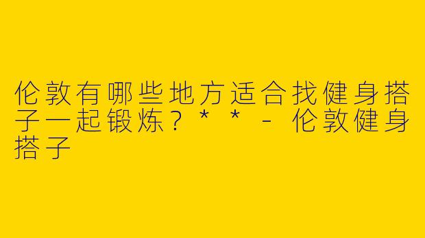 伦敦有哪些地方适合找健身搭子一起锻炼?**
