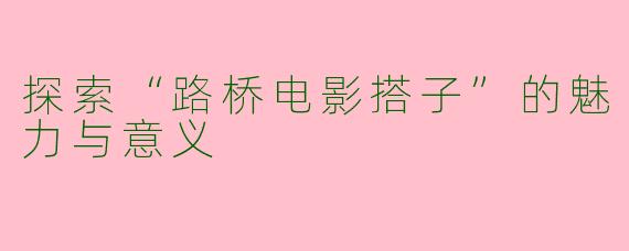 探索“路桥电影搭子”的魅力与意义