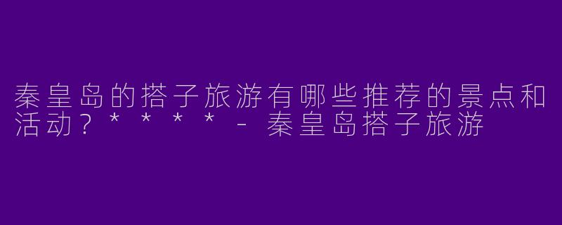 秦皇岛的搭子旅游有哪些推荐的景点和活动？****