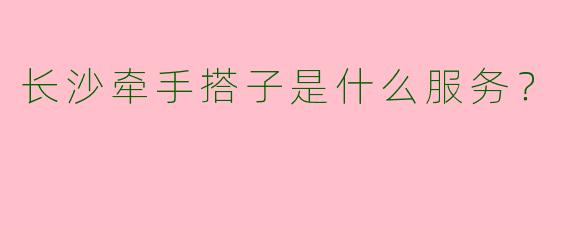 长沙牵手搭子是什么服务？
