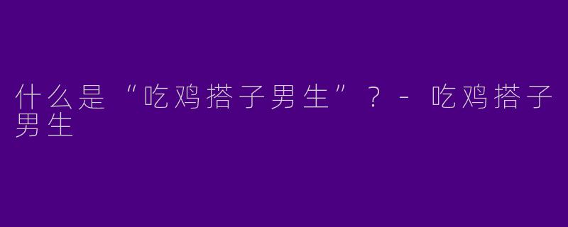 什么是“吃鸡搭子男生”?