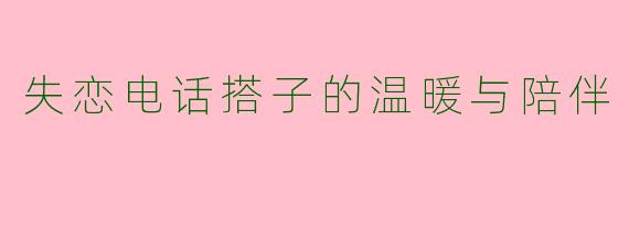 失恋电话搭子的温暖与陪伴
