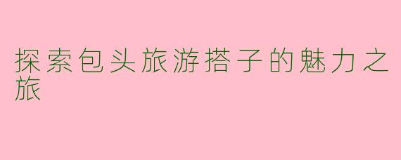 探索包头旅游搭子的魅力之旅