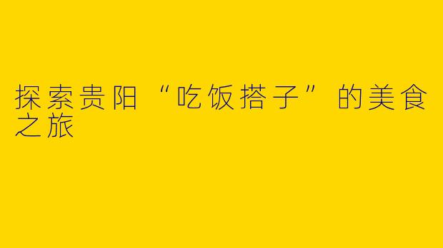 探索贵阳“吃饭搭子”的美食之旅
