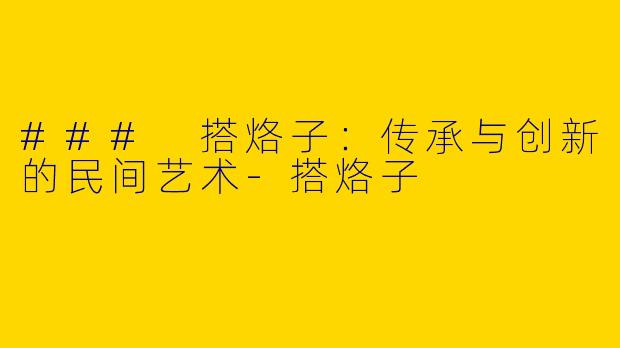 ### 搭烙子：传承与创新的民间艺术-搭烙子