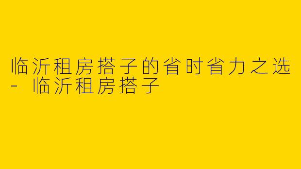 临沂租房搭子的省时省力之选
