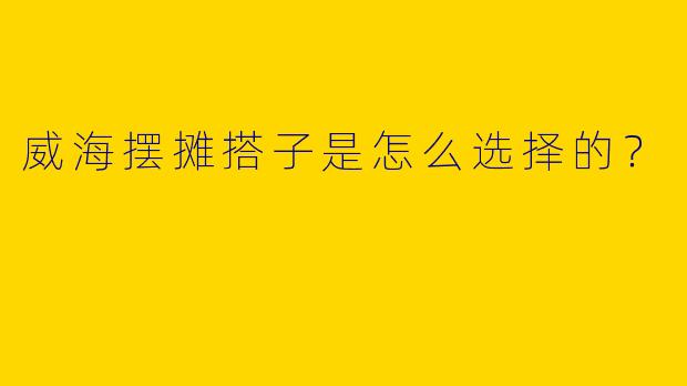 威海摆摊搭子是怎么选择的？  