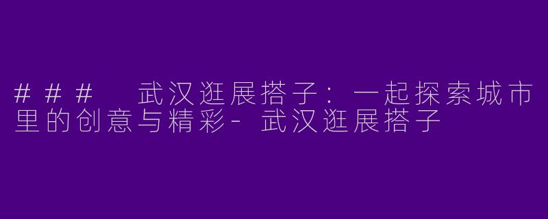 ### 武汉逛展搭子：一起探索城市里的创意与精彩-武汉逛展搭子