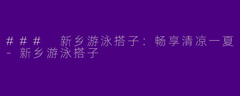 ### 新乡游泳搭子：畅享清凉一夏