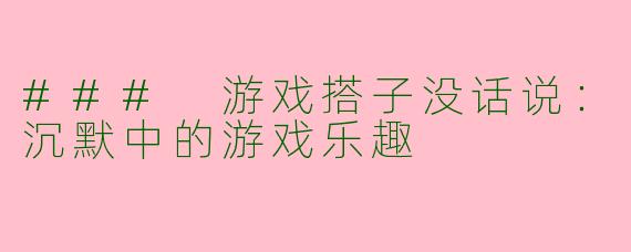 ### 游戏搭子没话说：沉默中的游戏乐趣