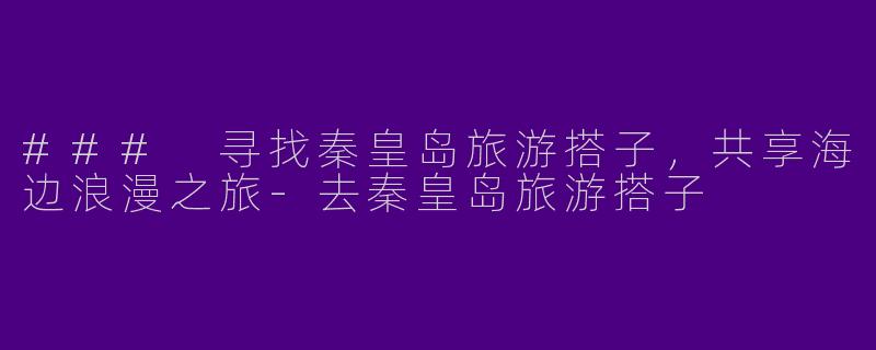 ### 寻找秦皇岛旅游搭子,共享海边浪漫之旅