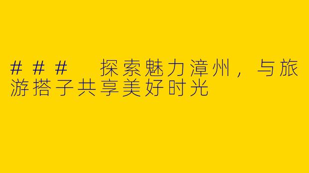 ### 探索魅力漳州，与旅游搭子共享美好时光