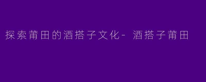 探索莆田的酒搭子文化