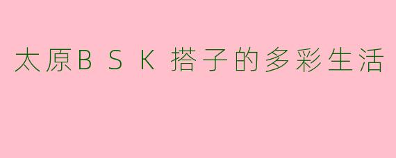 太原BSK搭子的多彩生活