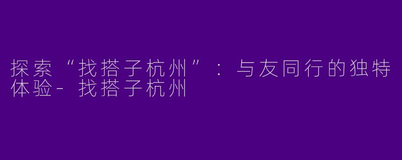 探索“找搭子杭州”：与友同行的独特体验-找搭子杭州