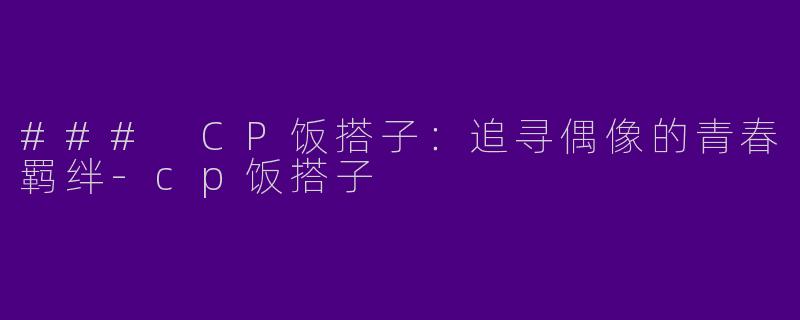 ### CP饭搭子：追寻偶像的青春羁绊-cp饭搭子